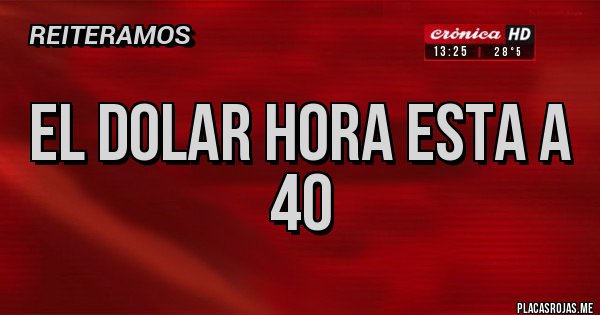 Placas Rojas - el dolar hora esta a 40 