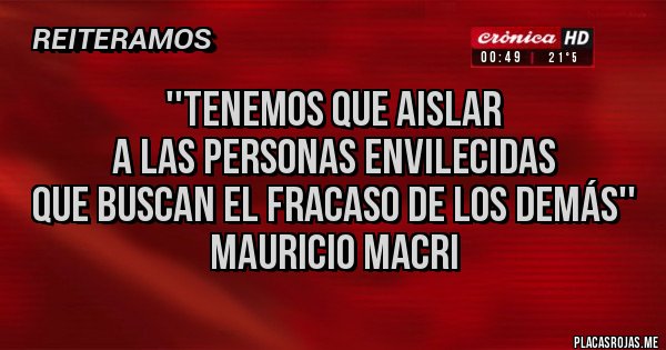 Placas Rojas - ''Tenemos que aislar 
a las personas envilecidas 
que buscan el fracaso de los demás'' 
Mauricio Macri