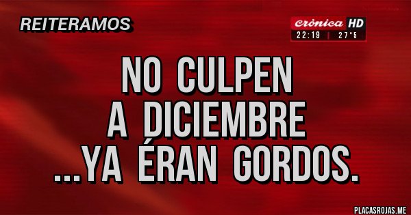 Placas Rojas - NO  CULPEN  
A  DICIEMBRE 
...YA  ÉRAN  GORDOS.