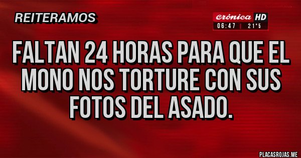 Placas Rojas - FALTAN 24 HORAS PARA QUE EL
MONO NOS TORTURE CON SUS
FOTOS DEL ASADO.