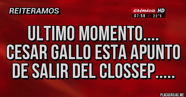 Placas Rojas - ULTIMO MOMENTO....
CESAR GALLO ESTA APUNTO DE SALIR DEL CLOSSEP.....