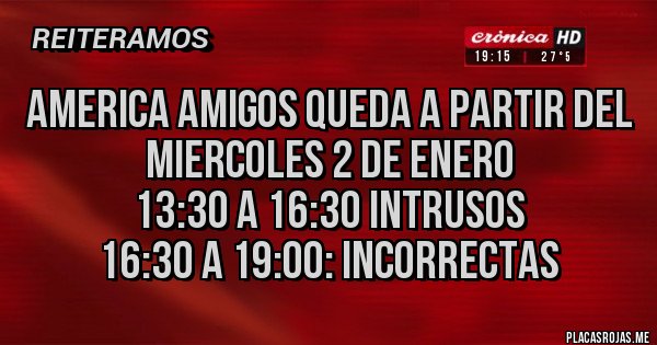 Placas Rojas - AMERICA AMIGOS QUEDA A PARTIR DEL MIERCOLES 2 DE ENERO
13:30 A 16:30 INTRUSOS
16:30 A 19:00: INCORRECTAS