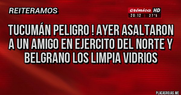 Placas Rojas - TUCUMÁN PELIGRO ! AYER ASALTARON A UN AMIGO EN EJERCITO DEL NORTE Y BELGRANO LOS LIMPIA VIDRIOS