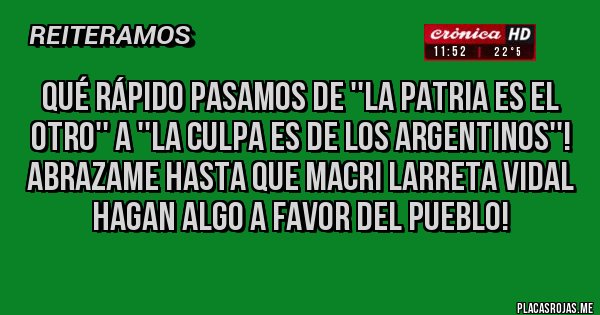 Placas Rojas - Qué rápido pasamos de ''La Patria es el otro'' a ''La culpa es de los argentinos''! Abrazame hasta que Macri Larreta Vidal hagan algo a favor del pueblo! 