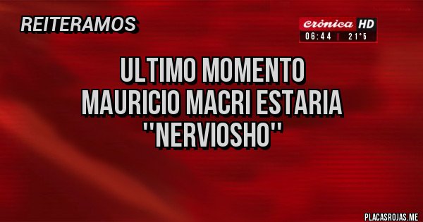 Placas Rojas - ultimo momento
mauricio macri estaria
''nerviosho''
