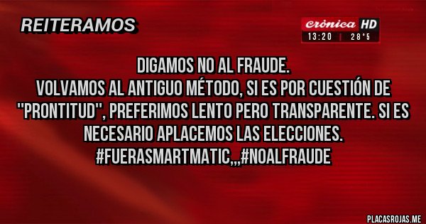 Placas Rojas - DIGAMOS NO AL FRAUDE. 
VOLVAMOS AL ANTIGUO MÉTODO, SI ES POR CUESTIÓN DE ''PRONTITUD'', PREFERIMOS LENTO PERO TRANSPARENTE. SI ES NECESARIO APLACEMOS LAS ELECCIONES. 
#FueraSmartmatic,,,#NoAlFraude
