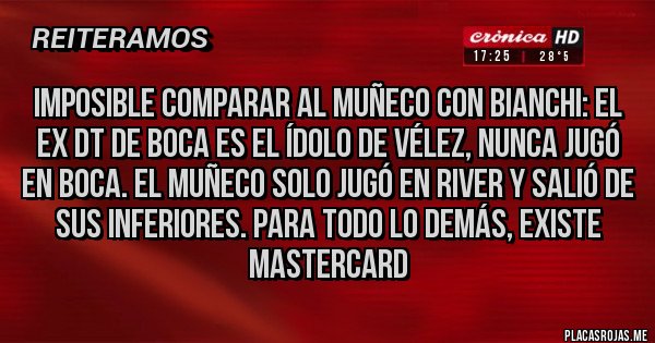 Placas Rojas - Imposible comparar al Muñeco con Bianchi: el ex DT de Boca es el ídolo de Vélez, nunca jugó en Boca. El Muñeco solo jugó en River y salió de sus inferiores. Para todo lo demás, existe MasterCard