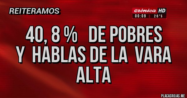 Placas Rojas - 40, 8 %   de pobres
y  hablas de la  vara  alta