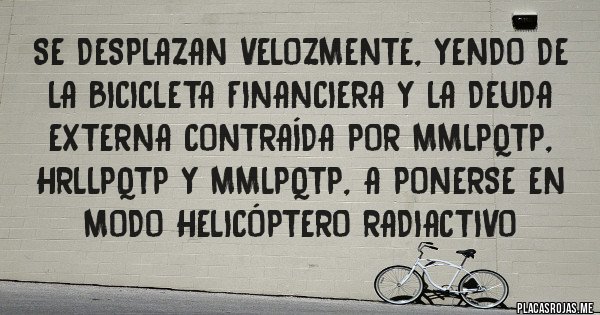 Placas Rojas - Se desplazan velozmente, yendo de la bicicleta financiera y la deuda externa contraída por MMLPQTP, HRLLPQTP y MMLPQTP, a ponerse en modo helicóptero radiactivo 