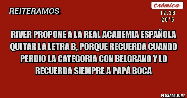 Placas Rojas - RIVER PROPONE A LA REAL ACADEMIA ESPAÑOLA QUITAR LA LETRA B, PORQUE RECUERDA CUANDO PERDIO LA CATEGORIA CON BELGRANO Y LO RECUERDA SIEMPRE A PAPÁ BOCA Placas Rojas - RIVER PROPONE A LA REAL ACADEMIA ESPAÑOLA QUITAR LA LETRA B, PORQUE RECUERDA CUANDO PERDIO LA CATEGORIA CON BELGRANO Y LO RECUERDA SIEMPRE A PAPÁ BOCA