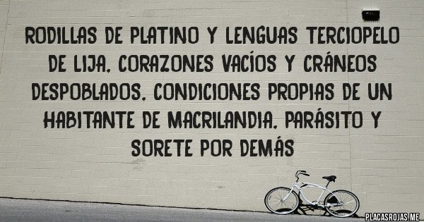 Placas Rojas - Rodillas de platino y lenguas terciopelo de lija, corazones vacíos y cráneos despoblados, condiciones propias de un habitante de Macrilandia, parásito y sorete por demás