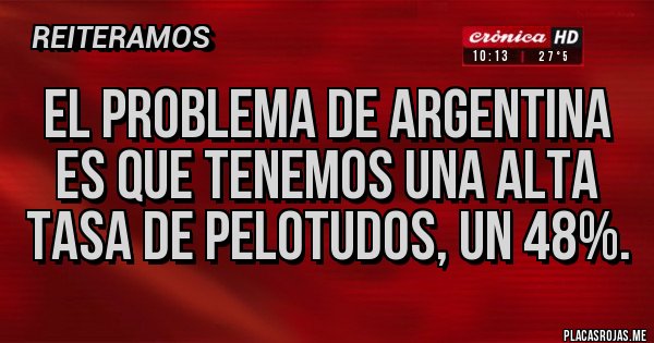 Placas Rojas - EL PROBLEMA DE ARGENTINA ES QUE TENEMOS UNA ALTA TASA DE PELOTUDOS, UN 48%.