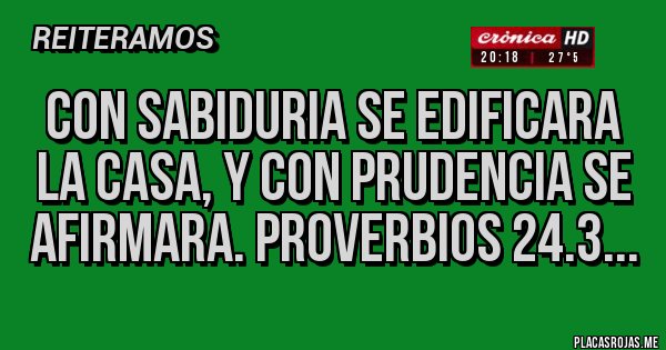 Placas Rojas - CON SABIDURIA SE EDIFICARA LA CASA, Y CON PRUDENCIA SE AFIRMARA. PROVERBIOS 24.3...