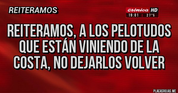 Placas Rojas - REITERAMOS, A LOS PELOTUDOS QUE ESTÁN VINIENDO DE LA COSTA, NO DEJARLOS VOLVER 