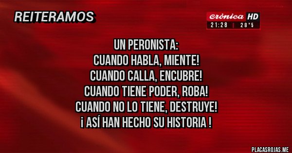 Placas Rojas - Un Peronista: 
Cuando habla, miente! 
Cuando calla, encubre!
Cuando tiene poder, roba!
Cuando no lo tiene, destruye! 
¡ Así han hecho su Historia !