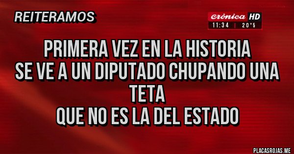 Placas Rojas - PRIMERA VEZ EN LA HISTORIA 
SE VE A UN DIPUTADO CHUPANDO UNA TETA 
QUE NO ES LA DEL ESTADO