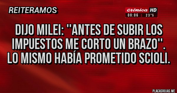 Placas Rojas - DIJO MILEI: ''ANTES DE SUBIR LOS IMPUESTOS ME CORTO UN BRAZO''. LO MISMO HABÍA PROMETIDO SCIOLI.