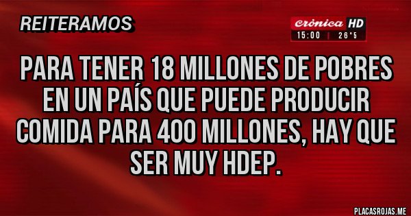 Placas Rojas - PARA TENER 18 MILLONES DE POBRES EN UN PAÍS QUE PUEDE PRODUCIR COMIDA PARA 400 MILLONES, HAY QUE SER MUY HDEP.