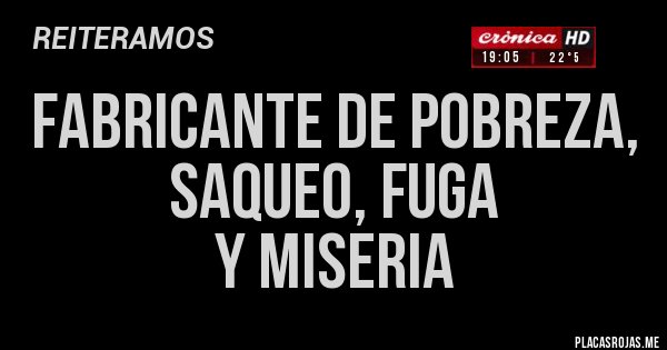 Placas Rojas - FABRICANTE DE POBREZA, 
SAQUEO, FUGA 
Y MISERIA