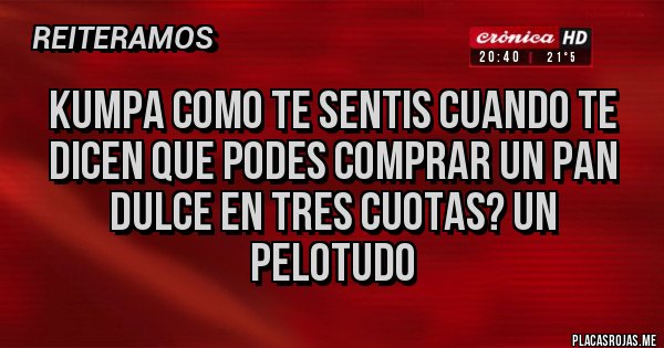 Placas Rojas - KUMPA COMO TE SENTIS CUANDO TE DICEN QUE PODES COMPRAR UN PAN DULCE EN TRES CUOTAS? UN PELOTUDO