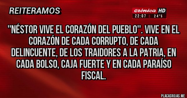 Placas Rojas - ''NÉSTOR VIVE EL CORAZÓN DEL PUEBLO''. VIVE EN EL CORAZÓN DE CADA CORRUPTO, DE CADA DELINCUENTE, DE LOS TRAIDORES A LA PATRIA, EN CADA BOLSO, CAJA FUERTE Y EN CADA PARAÍSO FISCAL.