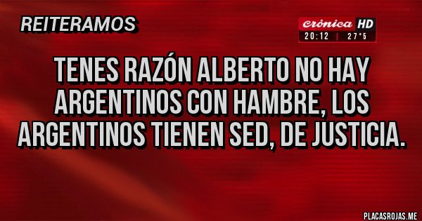 Placas Rojas - TENES RAZÓN ALBERTO NO HAY ARGENTINOS CON HAMBRE, LOS ARGENTINOS TIENEN SED, DE JUSTICIA.