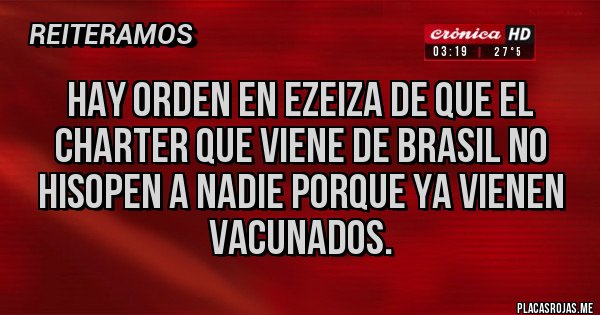Placas Rojas - HAY ORDEN EN EZEIZA DE QUE EL 
CHARTER QUE VIENE DE BRASIL NO HISOPEN A NADIE PORQUE YA VIENEN VACUNADOS. 