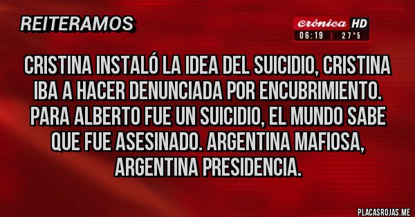 Placas Rojas - CRISTINA INSTALÓ LA IDEA DEL SUICIDIO, CRISTINA IBA A HACER DENUNCIADA POR ENCUBRIMIENTO. PARA ALBERTO FUE UN SUICIDIO, EL MUNDO SABE QUE FUE ASESINADO. ARGENTINA MAFIOSA, ARGENTINA PRESIDENCIA. Placas Rojas - CRISTINA INSTALÓ LA IDEA DEL SUICIDIO, CRISTINA IBA A HACER DENUNCIADA POR ENCUBRIMIENTO. PARA ALBERTO FUE UN SUICIDIO, EL MUNDO SABE QUE FUE ASESINADO. ARGENTINA MAFIOSA, ARGENTINA PRESIDENCIA.