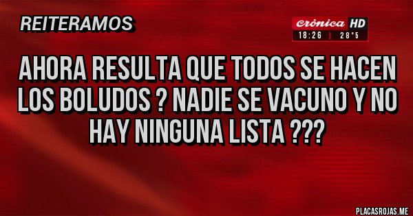 Placas Rojas - AHORA RESULTA QUE TODOS SE HACEN LOS BOLUDOS ? NADIE SE VACUNO Y NO HAY NINGUNA LISTA ???