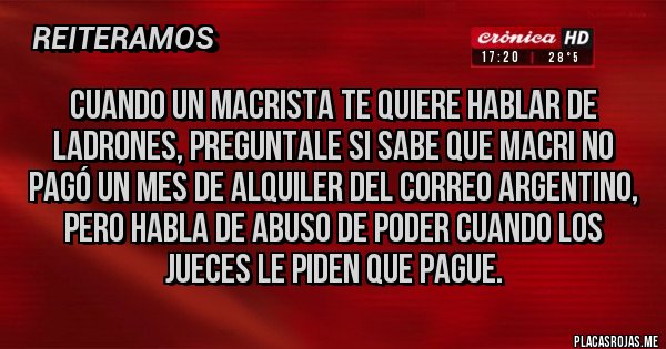Placas Rojas - CUANDO UN MACRISTA TE QUIERE HABLAR DE LADRONES, PREGUNTALE SI SABE QUE MACRI NO PAGÓ UN MES DE ALQUILER DEL CORREO ARGENTINO, PERO HABLA DE ABUSO DE PODER CUANDO LOS JUECES LE PIDEN QUE PAGUE.