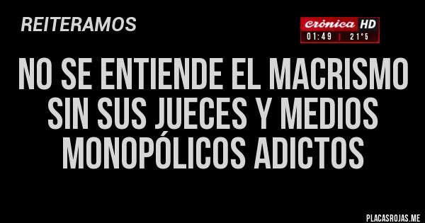 Placas Rojas - NO SE ENTIENDE EL MACRISMO SIN SUS JUECES Y MEDIOS MONOPÓLICOS ADICTOS