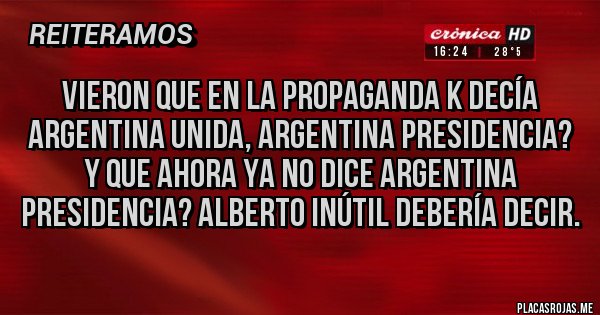 Placas Rojas - Vieron que en la propaganda k decía argentina unida, argentina presidencia? Y que ahora ya no dice argentina presidencia? Alberto inútil debería decir.