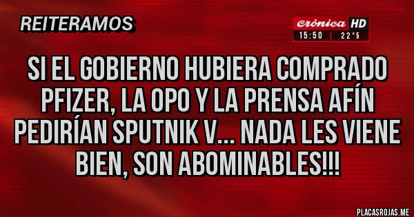 Placas Rojas - SI EL GOBIERNO HUBIERA COMPRADO PFIZER, LA OPO Y LA PRENSA AFÍN
PEDIRÍAN SPUTNIK V... NADA LES VIENE BIEN, SON ABOMINABLES!!!