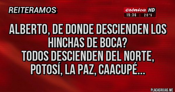 Placas Rojas - Alberto, de donde descienden los hinchas de Boca? 
Todos descienden del norte, Potosí, La Paz, Caacupé...