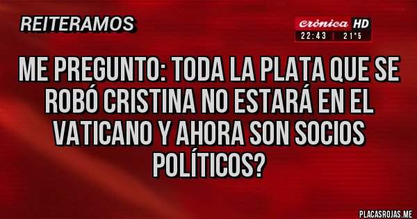 Placas Rojas - Me pregunto: toda la Plata que se robó Cristina no estará en el Vaticano y ahora son socios políticos? Placas Rojas - Me pregunto: toda la Plata que se robó Cristina no estará en el Vaticano y ahora son socios políticos?