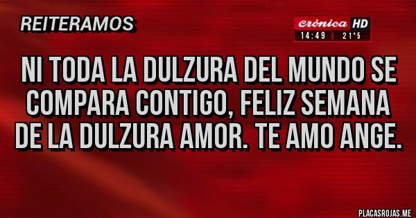 Placas Rojas - Ni toda la dulzura del mundo se compara contigo, feliz semana de la dulzura amor. TE AMO ANGE.
