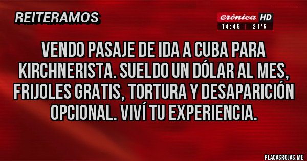 Placas Rojas - Vendo pasaje de ida a cuba para kirchnerista. Sueldo un dólar al mes, frijoles gratis, tortura y desaparición opcional. Viví tu experiencia.