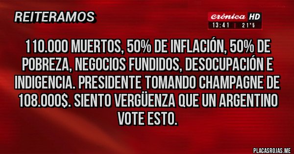 Placas Rojas - 110.000 muertos, 50% de inflación, 50% de pobreza, negocios fundidos, desocupación e indigencia. Presidente tomando champagne de 108.000$. Siento vergüenza que un argentino vote esto.