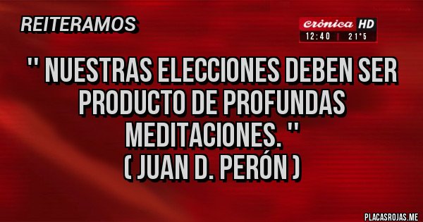 Placas Rojas - '' Nuestras elecciones deben ser producto de profundas meditaciones. ''
( JUAN D. PERÓN )