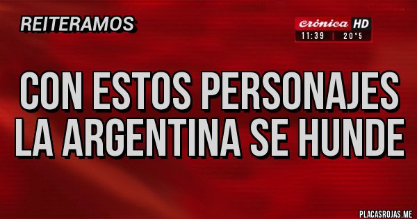 Placas Rojas - CON ESTOS PERSONAJES LA ARGENTINA SE HUNDE Placas Rojas - CON ESTOS PERSONAJES LA ARGENTINA SE HUNDE