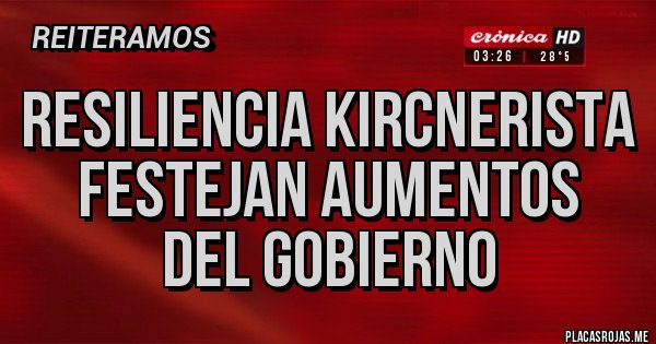 Placas Rojas - Resiliencia Kircnerista
Festejan AUMENTOS 
del Gobierno