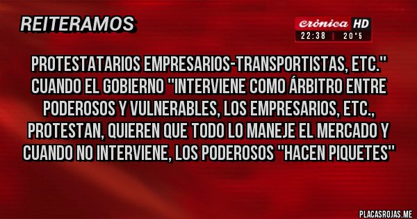 Placas Rojas - PROTESTATARIOS EMPRESARIOS-TRANSPORTISTAS, ETC.'' CUANDO EL GOBIERNO ''INTERVIENE COMO ÁRBITRO ENTRE PODEROSOS Y VULNERABLES, LOS EMPRESARIOS, ETC., PROTESTAN, QUIEREN QUE TODO LO MANEJE EL MERCADO Y CUANDO NO INTERVIENE, LOS PODEROSOS ''HACEN PIQUETES''