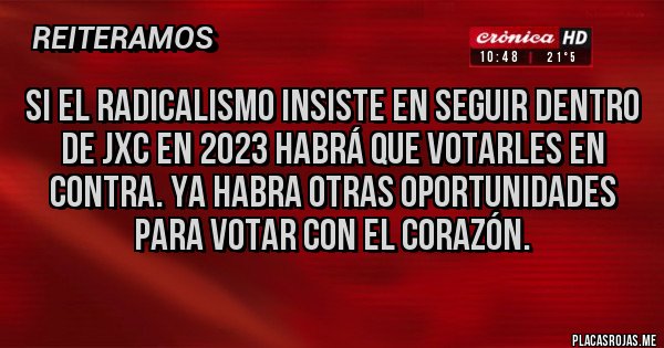 Placas Rojas - Si el radicalismo insiste en seguir dentro de JxC en 2023 habrá que votarles en contra. Ya habra otras oportunidades para votar con el corazón.