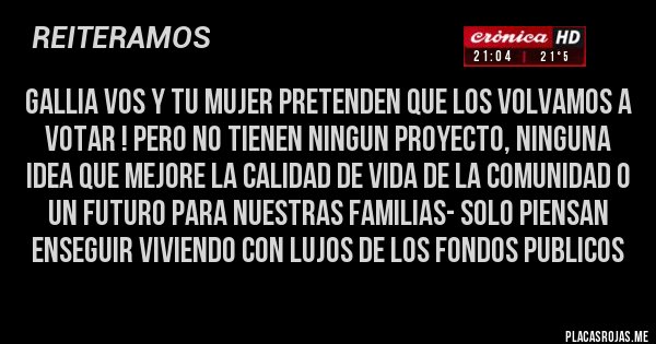 Placas Rojas - GALLIA VOS Y TU MUJER PRETENDEN QUE LOS VOLVAMOS A VOTAR ! PERO NO TIENEN NINGUN PROYECTO, NINGUNA IDEA QUE MEJORE LA CALIDAD DE VIDA DE LA COMUNIDAD O UN FUTURO PARA NUESTRAS FAMILIAS- SOLO PIENSAN ENSEGUIR VIVIENDO CON LUJOS DE LOS FONDOS PUBLICOS 