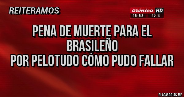 Placas Rojas - Pena de muerte para el Brasileño 
 por Pelotudo cómo pudo fallar 