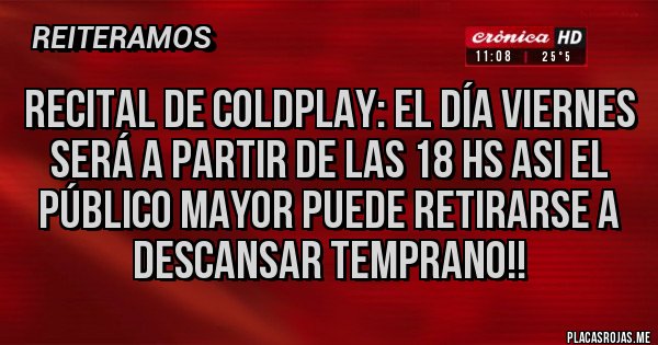 Placas Rojas - RECITAL DE COLDPLAY: EL DÍA VIERNES SERÁ A PARTIR DE LAS 18 HS ASI EL PÚBLICO MAYOR PUEDE RETIRARSE A DESCANSAR TEMPRANO!! 