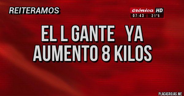 Placas Rojas - El l Gante   ya aumento 8 KILOS 
