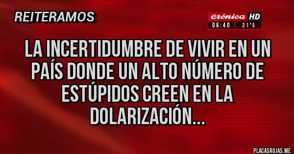 Placas Rojas - La incertidumbre de vivir en un país donde un alto número de estúpidos creen en la dolarización...