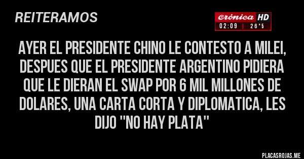 Placas Rojas - AYER EL PRESIDENTE CHINO LE CONTESTO A MILEI, DESPUES QUE EL PRESIDENTE ARGENTINO PIDIERA QUE LE DIERAN EL SWAP POR 6 MIL MILLONES DE DOLARES, UNA CARTA CORTA Y DIPLOMATICA, LES DIJO ''NO HAY PLATA''