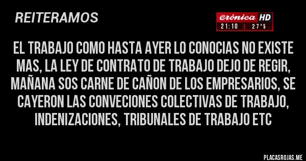 Placas Rojas - el trabajo como hasta ayer lo conocias no existe mas, la ley de contrato de trabajo dejo de regir, mañana sos carne de cañon de los empresarios, se cayeron las conveciones colectivas de trabajo, indenizaciones, tribunales de trabajo etc 